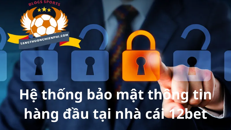 Hệ thống bảo mật thông tin hàng đầu tại nhà cái 12bet