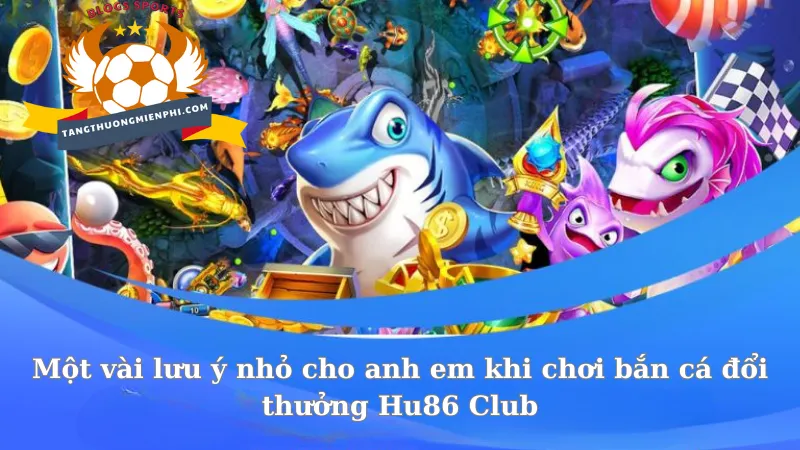 Một vài lưu ý nhỏ cho anh em khi chơi bắn cá đổi thưởng Hu86 Club